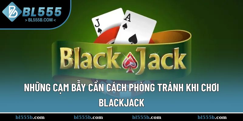 Cách chơi blackjack hay chính là né đi những cạm bẫy