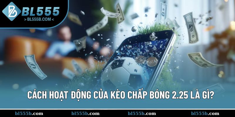 Học cách đọc kèo chấp bóng 2.25 là gì với trường hợp giãn cách 3 bàn